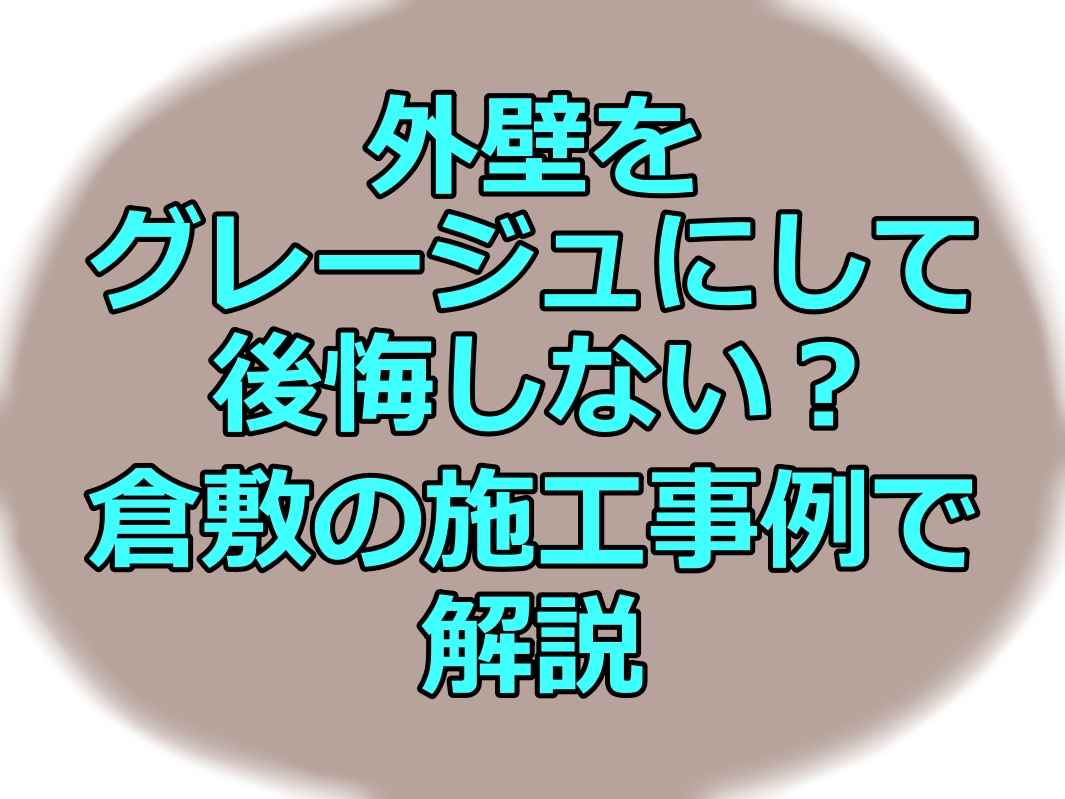 外壁をグレージュにして後悔しない？倉敷の施工事例で解説