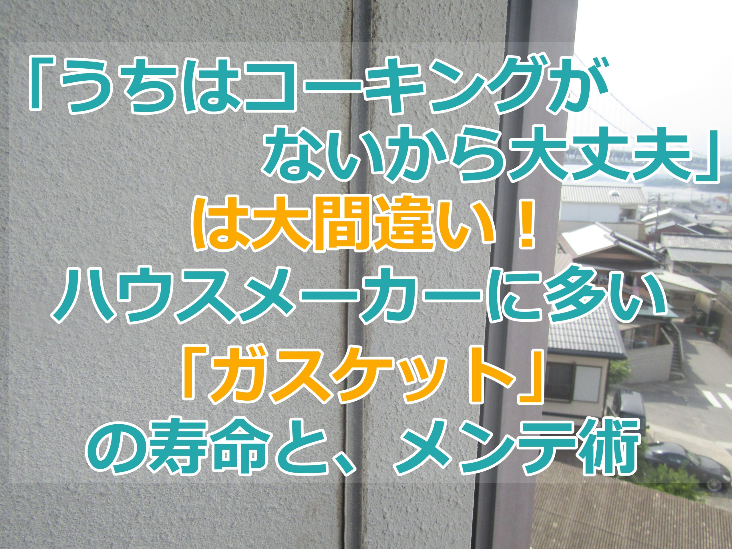 「うちはコーキングがないから大丈夫」は大間違い！ハウスメーカーに多い「ガスケット」の寿命と、専門店だからできる2つのメンテ術